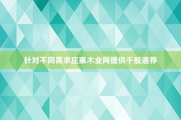 针对不同需求庄寨木业网提供千般遴荐