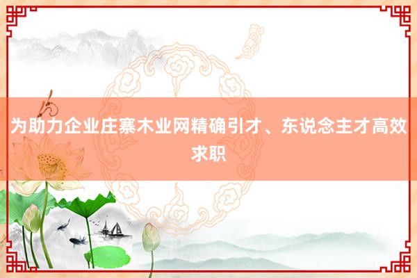 为助力企业庄寨木业网精确引才、东说念主才高效求职